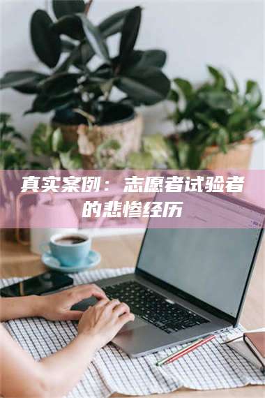 长兴真实案例：志愿者试验者的悲惨经历 第1张