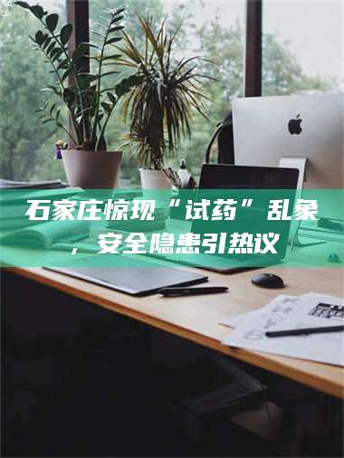 长兴石家庄惊现“试药”乱象，安全隐患引热议 第1张