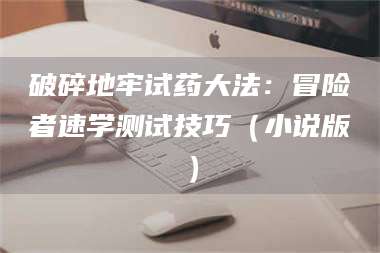 长兴破碎地牢试药大法：冒险者速学测试技巧（小说版） 第1张