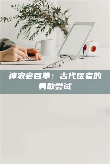 长兴神农尝百草：古代医者的勇敢尝试 第1张