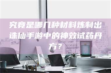 长兴究竟是哪几种材料炼制出诛仙手游中的神效试药丹方？ 第1张