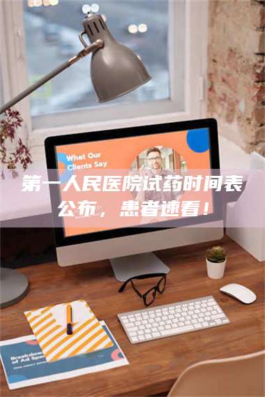 长兴第一人民医院试药时间表公布，患者速看！ 第1张