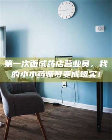 长兴第一次面试药店营业员，我的小小药师梦变成现实！ 第1张