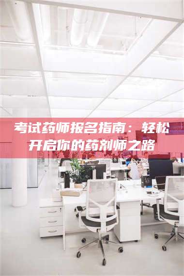 长兴考试药师报名指南：轻松开启你的药剂师之路 第1张