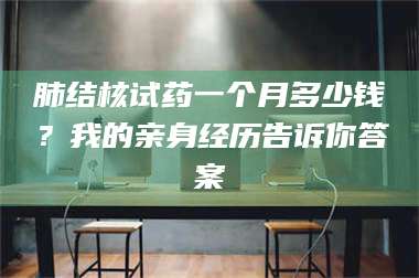 长兴肺结核试药一个月多少钱？我的亲身经历告诉你答案 第1张