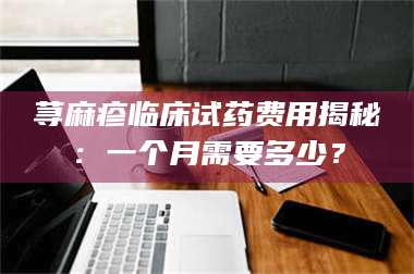 长兴荨麻疹临床试药费用揭秘：一个月需要多少？ 第1张
