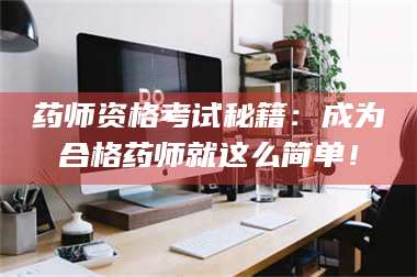 长兴药师资格考试秘籍：成为合格药师就这么简单！ 第1张