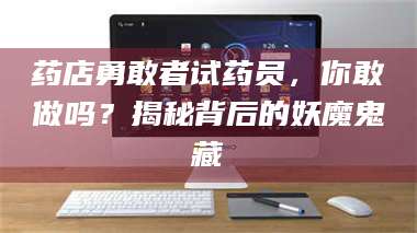 长兴药店勇敢者试药员，你敢做吗？揭秘背后的妖魔鬼藏 第1张