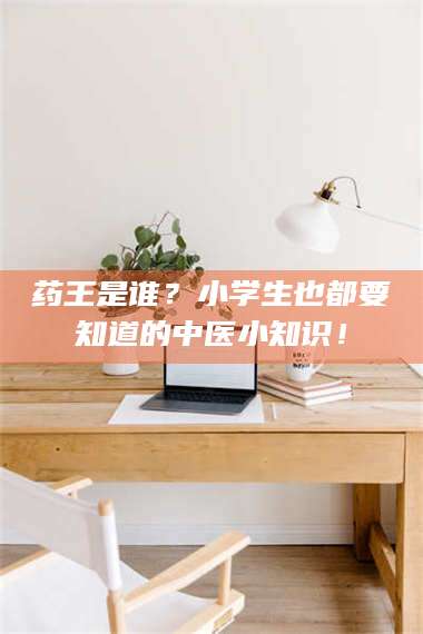 长兴药王是谁？小学生也都要知道的中医小知识！ 第1张