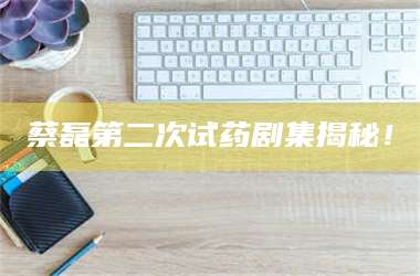 长兴蔡磊第二次试药剧集揭秘！ 第1张