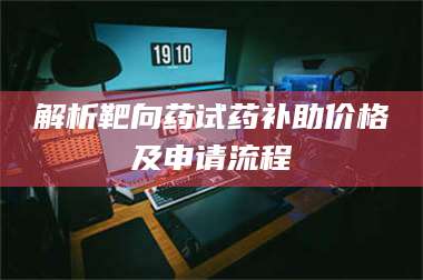 长兴解析靶向药试药补助价格及申请流程 第1张