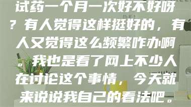 长兴试药一个月一次好不好呀？有人觉得这样挺好的，有人又觉得这么频繁咋办啊。我也是看了网上不少人在讨论这个事情，今天就来说说我自己的看法吧。 第1张