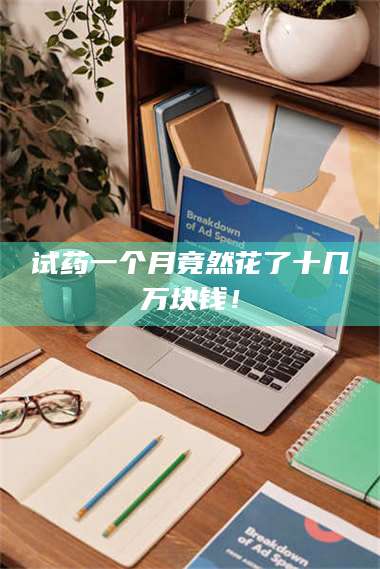 长兴试药一个月竟然花了十几万块钱！ 第1张