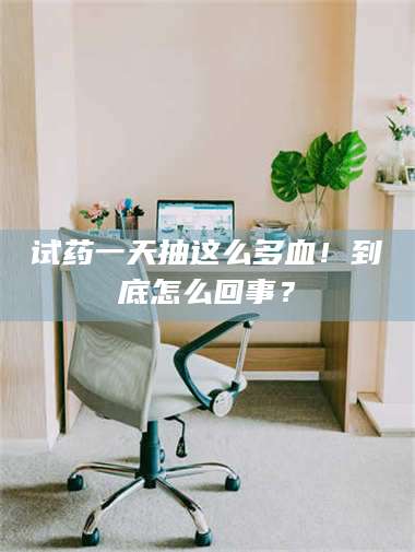 长兴试药一天抽这么多血！到底怎么回事？ 第1张