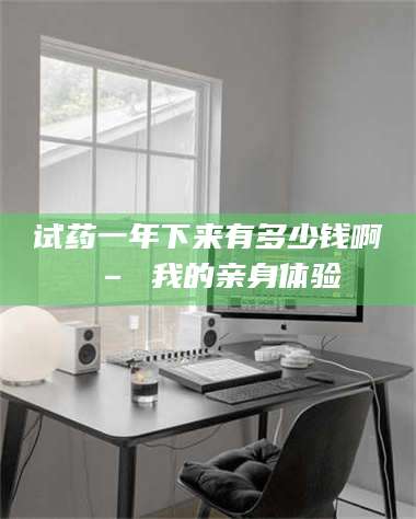 长兴试药一年下来有多少钱啊 – 我的亲身体验 第1张 长兴试药一年下来有多少钱啊 – 我的亲身体验 第1张