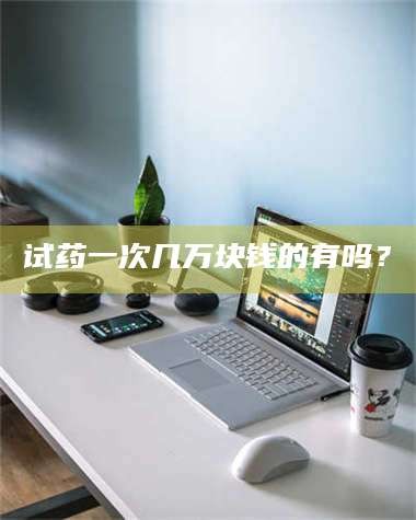 长兴试药一次几万块钱的有吗？ 第1张