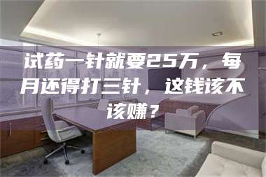 长兴试药一针就要25万，每月还得打三针，这钱该不该赚？ 第1张