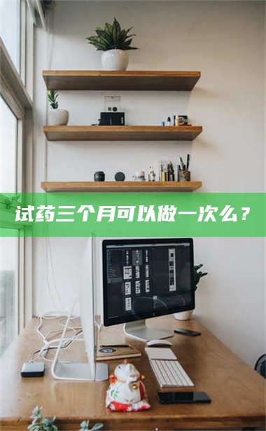 长兴试药三个月可以做一次么? 第1张 长兴试药三个月可以做一次么? 第1张