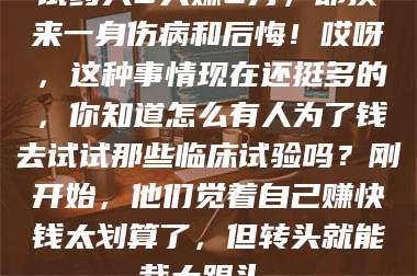 长兴试药人5天赚2万，却换来一身伤病和后悔！哎呀，这种事情现在还挺多的，你知道怎么有人为了钱去试试那些临床试验吗？刚开始，他们觉着自己赚快钱太划算了，但转头就能栽大跟头。 第1张