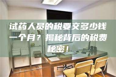 长兴试药人员的税要交多少钱一个月?揭秘背后的税费秘密! 第1张 长兴试药人员的税要交多少钱一个月?揭秘背后的税费秘密! 第1张