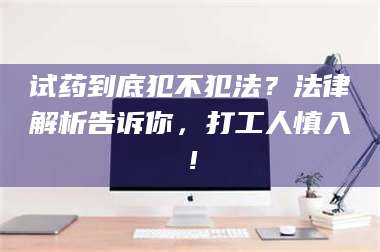长兴试药到底犯不犯法？法律解析告诉你，打工人慎入！ 第1张