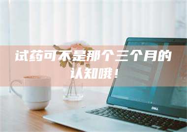 长兴试药可不是那个三个月的认知哦！ 第1张