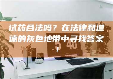 长兴试药合法吗？在法律和道德的灰色地带中寻找答案！ 第1张