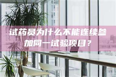 长兴试药员为什么不能连续参加同一试验项目？ 第1张