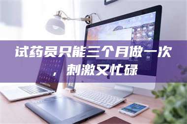 长兴试药员只能三个月做一次,刺激又忙碌 第1张 长兴试药员只能三个月做一次,刺激又忙碌 第1张