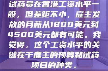 长兴试药员在香港工资水平一般，但差距不小，雇主发放的月薪从1800美元到4500美元都有可能。我觉得，这个工资水平的关键在于雇主的预算和试药项目的种类。 第1张