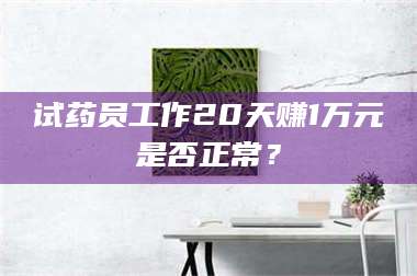 长兴试药员工作20天赚1万元是否正常? 第1张 长兴试药员工作20天赚1万元是否正常? 第1张