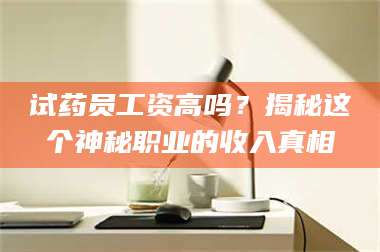 长兴试药员工资高吗？揭秘这个神秘职业的收入真相 第1张