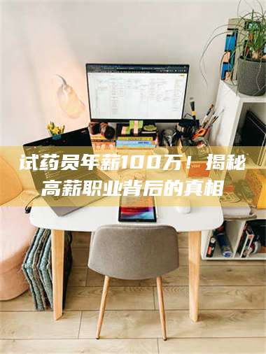 长兴试药员年薪100万！揭秘高薪职业背后的真相 第1张