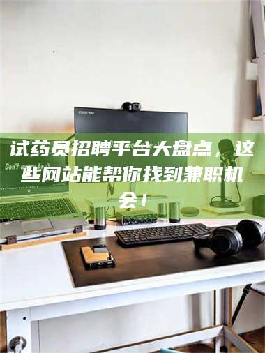 长兴试药员招聘平台大盘点，这些网站能帮你找到兼职机会！ 第1张