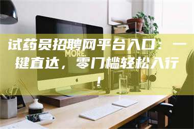 长兴试药员招聘网平台入口:一键直达,零门槛轻松入行! 第1张 长兴试药员招聘网平台入口:一键直达,零门槛轻松入行! 第1张