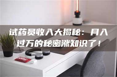 长兴试药员收入大揭秘:月入过万的秘密涨知识了! 第1张 长兴试药员收入大揭秘:月入过万的秘密涨知识了! 第1张