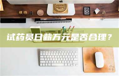 长兴试药员日薪万元是否合理？ 第1张