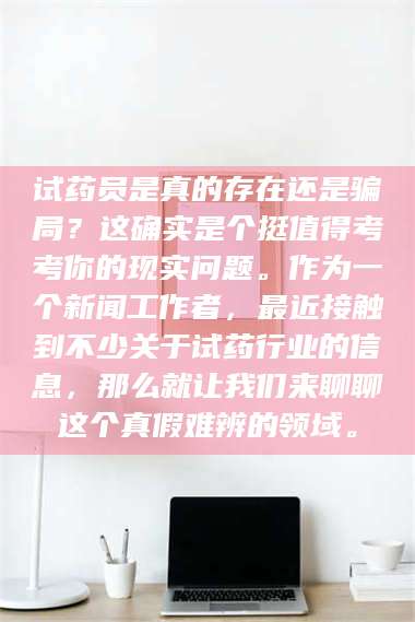 长兴试药员是真的存在还是骗局？这确实是个挺值得考考你的现实问题。作为一个新闻工作者，最近接触到不少关于试药行业的信息，那么就让我们来聊聊这个真假难辨的领域。 第1张