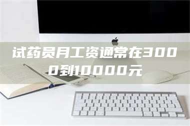长兴试药员月工资通常在3000到10000元 第1张