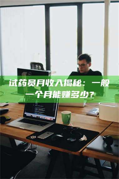 长兴试药员月收入揭秘：一般一个月能赚多少？ 第1张