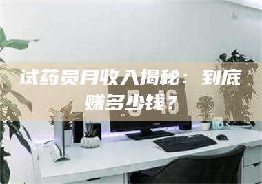 长兴试药员月收入揭秘：到底赚多少钱？ 第1张