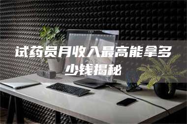 长兴试药员月收入最高能拿多少钱揭秘 第1张