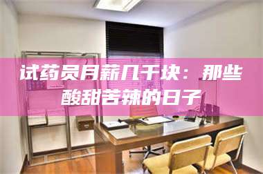 长兴试药员月薪几千块：那些酸甜苦辣的日子 第1张