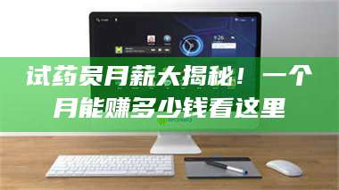 长兴试药员月薪大揭秘!一个月能赚多少钱看这里 第1张 长兴试药员月薪大揭秘!一个月能赚多少钱看这里 第1张