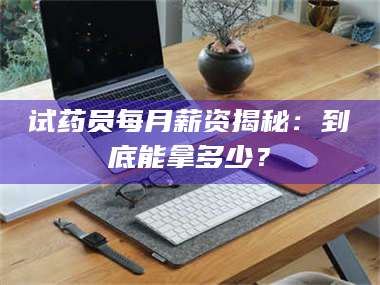 长兴试药员每月薪资揭秘：到底能拿多少？ 第1张