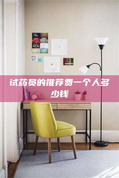 长兴试药员的推荐费一个人多少钱 第1张