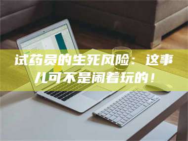 长兴试药员的生死风险：这事儿可不是闹着玩的！ 第1张