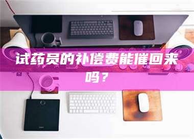 长兴试药员的补偿费能催回来吗？ 第1张