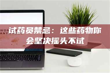 长兴试药员禁忌:这些药物你会坚决摇头不试 第1张 长兴试药员禁忌:这些药物你会坚决摇头不试 第1张