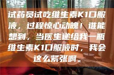 长兴试药员试吃维生素K1口服液，过程惊心动魄！谁能想到，当医生递给我一瓶维生素K1口服液时，我会这么紧张啊。 第1张